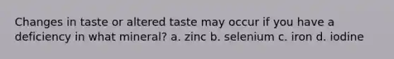 Changes in taste or altered taste may occur if you have a deficiency in what mineral? a. zinc b. selenium c. iron d. iodine