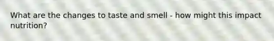 What are the changes to taste and smell - how might this impact nutrition?