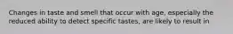 Changes in taste and smell that occur with age, especially the reduced ability to detect specific tastes, are likely to result in