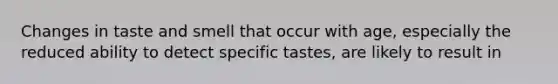 Changes in taste and smell that occur with age, especially the reduced ability to detect specific tastes, are likely to result in