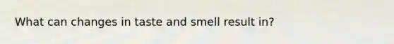 What can changes in taste and smell result in?