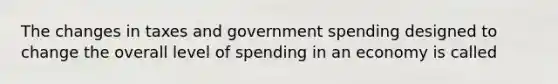 The changes in taxes and government spending designed to change the overall level of spending in an economy is called