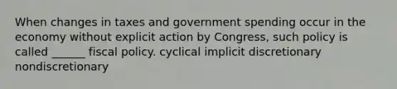 When changes in taxes and government spending occur in the economy without explicit action by Congress, such policy is called ______ <a href='https://www.questionai.com/knowledge/kPTgdbKdvz-fiscal-policy' class='anchor-knowledge'>fiscal policy</a>. cyclical implicit discretionary nondiscretionary