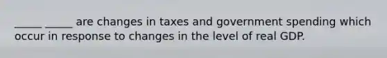 _____ _____ are changes in taxes and government spending which occur in response to changes in the level of real GDP.