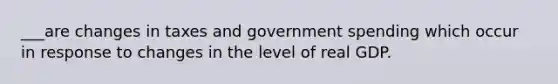 ___are changes in taxes and government spending which occur in response to changes in the level of real GDP.