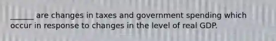 ______ are changes in taxes and government spending which occur in response to changes in the level of real GDP.