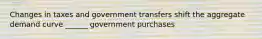 Changes in taxes and government transfers shift the aggregate demand curve ______ government purchases