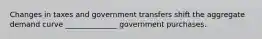 Changes in taxes and government transfers shift the aggregate demand curve ______________ government purchases.