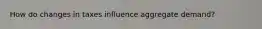 How do changes in taxes influence aggregate demand?
