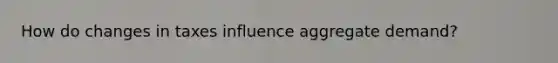 How do changes in taxes influence aggregate demand?