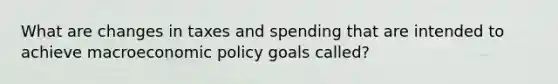 What are changes in taxes and spending that are intended to achieve macroeconomic policy goals called?