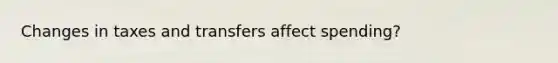 Changes in taxes and transfers affect spending?