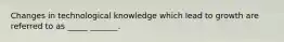 Changes in technological knowledge which lead to growth are referred to as _____ _______.