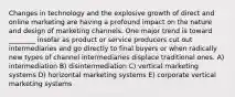 Changes in technology and the explosive growth of direct and online marketing are having a profound impact on the nature and design of marketing channels. One major trend is toward ________ insofar as product or service producers cut out intermediaries and go directly to final buyers or when radically new types of channel intermediaries displace traditional ones. A) intermediation B) disintermediation C) vertical marketing systems D) horizontal marketing systems E) corporate vertical marketing systems