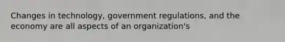 Changes in technology, government regulations, and the economy are all aspects of an organization's