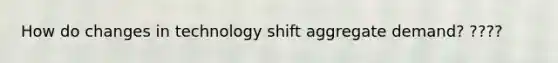 How do changes in technology shift aggregate demand? ????