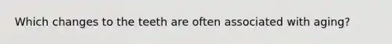 Which changes to the teeth are often associated with aging?