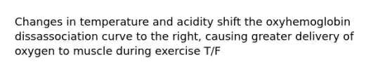 Changes in temperature and acidity shift the oxyhemoglobin dissassociation curve to the right, causing greater delivery of oxygen to muscle during exercise T/F