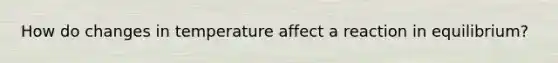 How do changes in temperature affect a reaction in equilibrium?