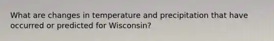 What are changes in temperature and precipitation that have occurred or predicted for Wisconsin?