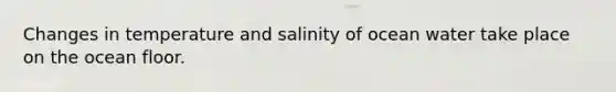 Changes in temperature and salinity of ocean water take place on the ocean floor.