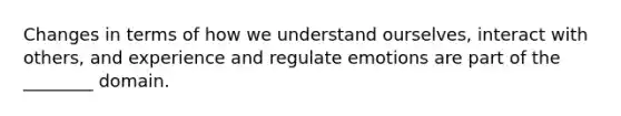 Changes in terms of how we understand ourselves, interact with others, and experience and regulate emotions are part of the ________ domain.