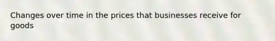 Changes over time in the prices that businesses receive for goods