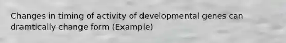 Changes in timing of activity of developmental genes can dramtically change form (Example)