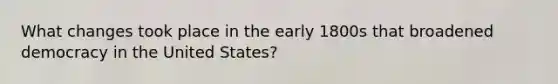 What changes took place in the early 1800s that broadened democracy in the United States?