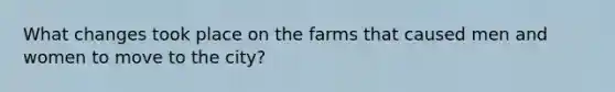 What changes took place on the farms that caused men and women to move to the city?