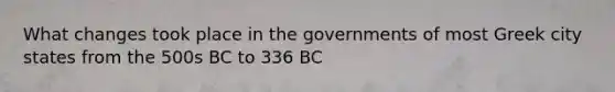 What changes took place in the governments of most Greek city states from the 500s BC to 336 BC