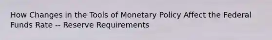 How Changes in the Tools of <a href='https://www.questionai.com/knowledge/kEE0G7Llsx-monetary-policy' class='anchor-knowledge'>monetary policy</a> Affect the Federal Funds Rate -- Reserve Requirements