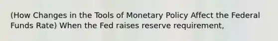 (How Changes in the Tools of Monetary Policy Affect the Federal Funds Rate) When the Fed raises reserve requirement,