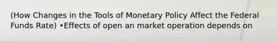 (How Changes in the Tools of Monetary Policy Affect the Federal Funds Rate) •Effects of open an market operation depends on