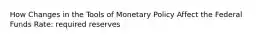 How Changes in the Tools of Monetary Policy Affect the Federal Funds Rate: required reserves