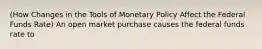 (How Changes in the Tools of Monetary Policy Affect the Federal Funds Rate) An open market purchase causes the federal funds rate to