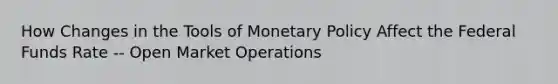 How Changes in the Tools of Monetary Policy Affect the Federal Funds Rate -- Open Market Operations