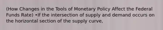 (How Changes in the Tools of Monetary Policy Affect the Federal Funds Rate) •If the intersection of supply and demand occurs on the horizontal section of the supply curve,