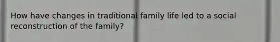 How have changes in traditional family life led to a social reconstruction of the family?