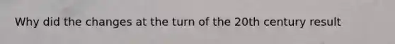 Why did the changes at the turn of the 20th century result