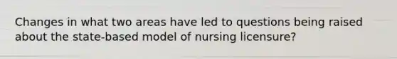 Changes in what two areas have led to questions being raised about the state-based model of nursing licensure?