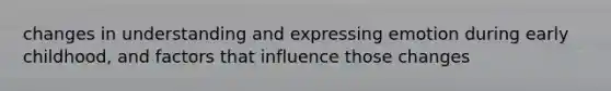 changes in understanding and expressing emotion during early childhood, and factors that influence those changes