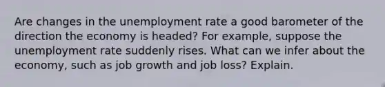 Are changes in the <a href='https://www.questionai.com/knowledge/kh7PJ5HsOk-unemployment-rate' class='anchor-knowledge'>unemployment rate</a> a good barometer of the direction the economy is headed? For example, suppose the unemployment rate suddenly rises. What can we infer about the economy, such as job growth and job loss? Explain.