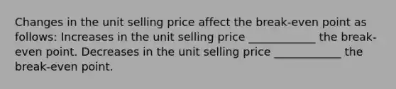 Changes in the unit selling price affect the break-even point as follows:​ Increases in the unit selling price ____________ the break-even point.​ Decreases in the unit selling price ____________ the break-even point.