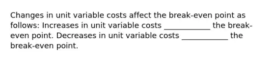 Changes in unit variable costs affect the break-even point as follows:​ Increases in unit variable costs ____________ the break-even point.​ Decreases in unit variable costs ____________ the break-even point.​