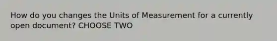 How do you changes the Units of Measurement for a currently open document? CHOOSE TWO