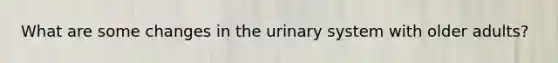 What are some changes in the urinary system with older adults?