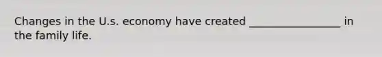 Changes in the U.s. economy have created _________________ in the family life.