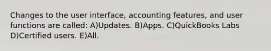 Changes to the user interface, accounting features, and user functions are called: A)Updates. B)Apps. C)QuickBooks Labs D)Certified users. E)All.