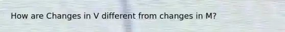 How are Changes in V different from changes in M?